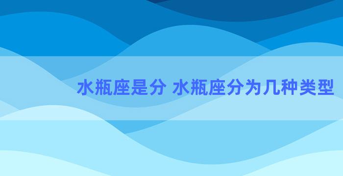 水瓶座是分 水瓶座分为几种类型